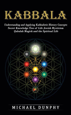 Kabbalah: Understanding and Applying Kabbalistic History Concepts (Secret Knowledge Tree of Life Jewish Mysticism Qabalah Magick and the Spiritual Life)
