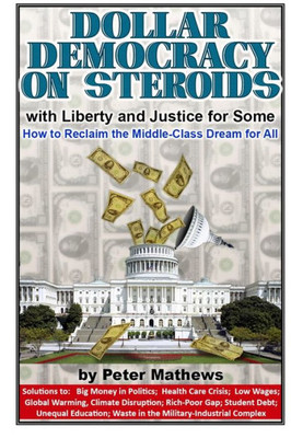 Dollar Democracy on Steroids: with Liberty and Justice for Some; How to Reclaim the Middle-Class Dream for All