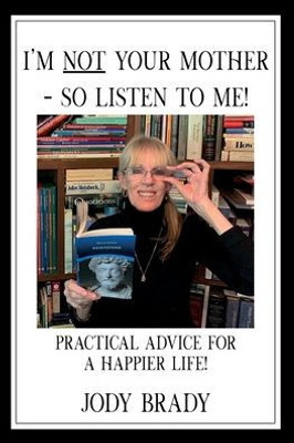 I'm NOT your mother - So, Listen to Me!: Practical Advice for a HAPPIER Life!