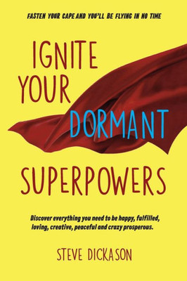 Ignite Your Dormant SuperPowers: Discover everything you need to be happy, fulfilled, loving, creative, peaceful and crazy prosperous.