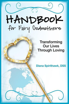 Handbook for Fairy Godmothers: Transforming our Lives Through Loving
