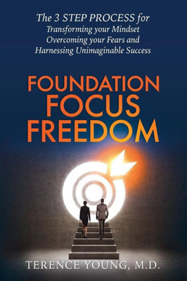 Foundation Focus Freedom: The 3 STEP PROCESS for Transforming your Mindset, Overcoming your Fears and Harnessing Unimaginable Success