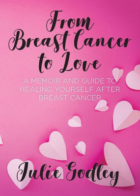 From Breast Cancer to Love: A memoir and guide to healing yourself after breast cancer