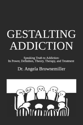 GESTALTING ADDICTION: Speaking Truth to the Power and Definition of Addiction, Addiction Theory, and Addiction Treatment (FACES OF ADDICTION SERIES)