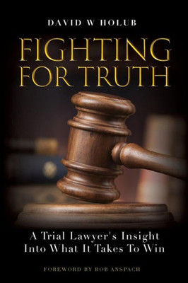 Fighting For Truth: A Trial Lawyer's Insight Into What It Takes To Win