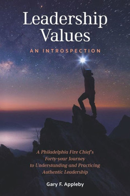 Leadership Values: An Introspection: A Philadelphia Fire Chiefs Forty-Year Journey to Understanding and Practicing Authentic Leadership