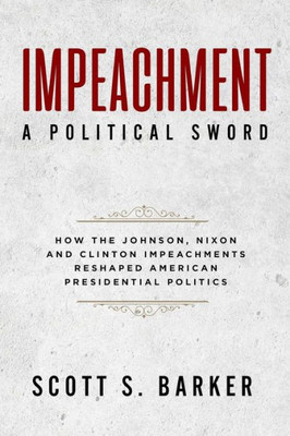 Impeachment - A Political Sword: How The Johnson, Nixon and Clinton Impeachments Reshaped Presidenial Politics