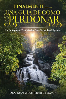 FINALMENTE....... UNA GUIA DE CÓMO PERDONAR: Un Enfoque de Tres Niveles Para Secar Tus Lágrimas (Spanish Edition)
