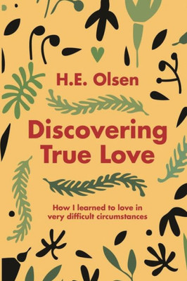 Discovering True Love: A true story of how I learned to love in very difficult circumstances