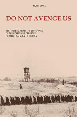 Do Not Avenge Us: Testimonies about the Suffering of the Romanians Deported from Bessarabia to Siberia