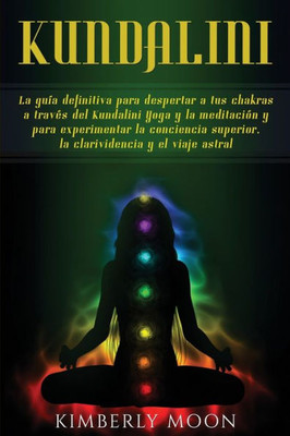 Kundalini: La guía definitiva para despertar a tus chakras a través del Kundalini Yoga y la meditación y para experimentar la conciencia superior, la clarividencia y el viaje astral (Spanish Edition)