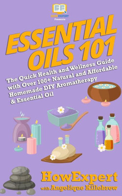 Essential Oils 101: The Quick Health and Wellness Guide with Over 100+ Natural and Affordable Homemade DIY Aromatherapy & Essential Oil Products