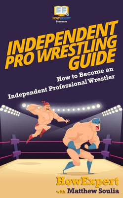 Independent Pro Wrestling Guide: How To Become an Independent Professional Wrestler