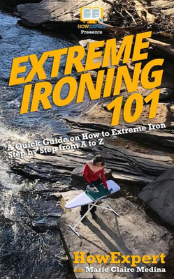 Extreme Ironing 101: A Quick Guide on How to Extreme Iron Step by Step from A to Z