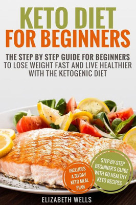 Keto Diet For Beginners: The Step By Step Guide For Beginners To Lose Weight Fast And Live Healthier With The Ketogenic Diet