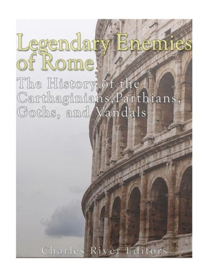 Legendary Enemies of Rome: The History of the Carthaginians, Parthians, Goths, and Vandals