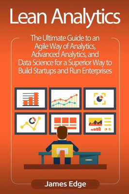 Lean Analytics: The Ultimate Guide to an Agile Way of Analytics, Advanced Analytics, and Data Science for a Superior Way to Build Startups and Run Enterprises