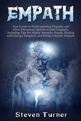 Empath: Your Guide to Understanding Empaths and Their Emotional Abilities to Feel Empathy, Including Tips for Highly Sensitive People, Dealing with Energy Vampires, and Being a Psychic Empath