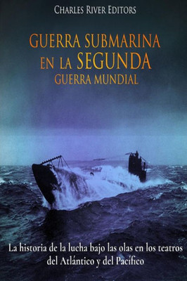 Guerra Submarina en la Segunda Guerra Mundial: La historia de la lucha bajo las olas en los teatros del Atlántico y del Pacífico (Spanish Edition)