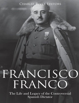 Francisco Franco: The Life and Legacy of the Controversial Spanish Dictator