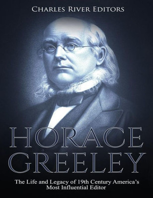 Horace Greeley: The Life and Legacy of 19th Century Americas Most Influential Editor