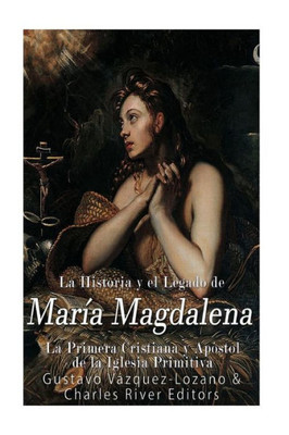 La Historia y El Legado de María Magdalena, La Primera Cristiana y Apóstol de La Iglesia Primitiva (Spanish Edition)