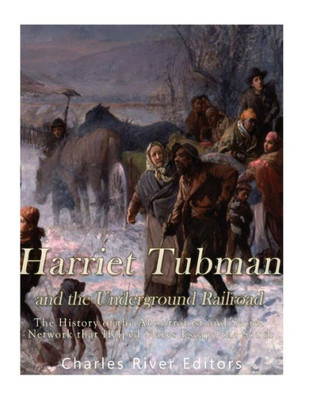 Harriet Tubman and the Underground Railroad: The History of the Abolitionist and Secret Network that Helped Slaves Escape the South