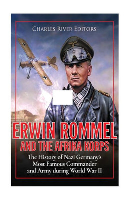 Erwin Rommel and the Afrika Korps: The History of Nazi Germanys Most Famous Commander and Army during World War II
