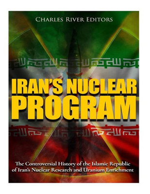 Irans Nuclear Program: The Controversial History of the Islamic Republic of Irans Nuclear Research and Uranium Enrichment