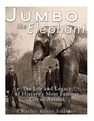 Jumbo the Elephant: The Life and Legacy of Historys Most Famous Circus Animal