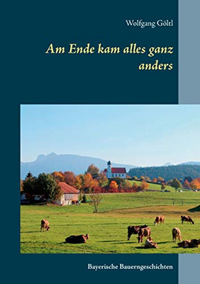 Am Ende kam alles ganz anders: Bayerische Bauerngeschichten (German Edition)
