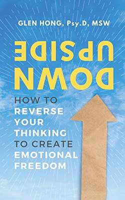 Upside Down: How To Reverse Your Thinking To Create Emotional Freedom