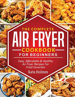 The Complete Air Fryer Cookbook For Beginners: Easy, Affordable And Healthy Air Fryer Recipes For Fried Favorites