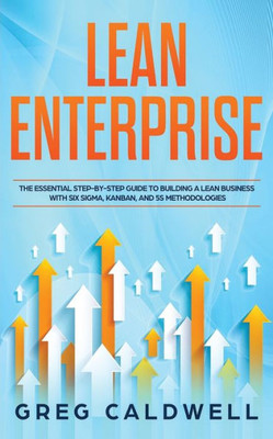 Lean Enterprise: The Essential Step-by-Step Guide to Building a Lean Business with Six Sigma, Kanban, and 5S Methodologies (Lean Guides with Scrum, Sprint, Kanban, DSDM, XP & Crystal)