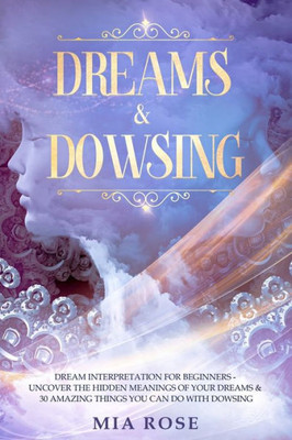 Dreams & Dowsing: Dream Interpretation For Beginners - Uncover The Hidden Meanings of Your Dreams & 30 Amazing Things You Can Do With Dowsing