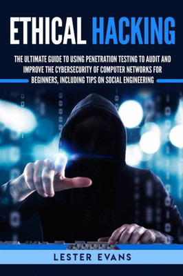 Ethical Hacking: The Ultimate Guide to Using Penetration Testing to Audit and Improve the Cybersecurity of Computer Networks for Beginners, Including Tips on Social Engineering