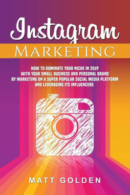 Instagram Marketing: How to Dominate Your Niche in 2019 with Your Small Business and Personal Brand by Marketing on a Super Popular Social Media Platform and Leveraging its Influencers