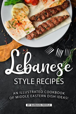 Lebanese Style Recipes: An Illustrated Cookbook of Middle Eastern Dish Ideas!