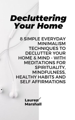 Decluttering Your Home: 8 Simple Everyday Minimalism Techniques to Declutter Your Home & Mind - With Meditations for Spirituality, Mindfulness, Healthy Habits and Self Affirmations