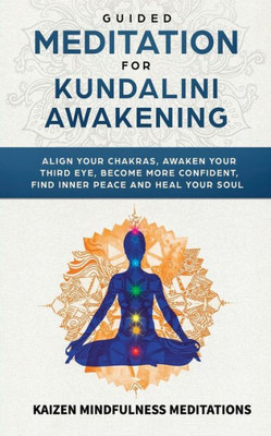 Guided Meditation for Kundalini Awakening: Align Your Chakras, Awaken Your Third Eye, Become More Confident, Find Inner Peace, Develop Mindfulness, and Heal Your Soul