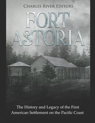Fort Astoria: The History and Legacy of the First American Settlement on the Pacific Coast