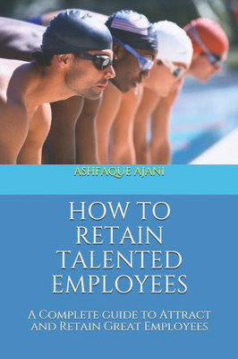 HOW TO RETAIN TALENTED EMPLOYEES: A Complete guide to Attract and Retain Great Employees