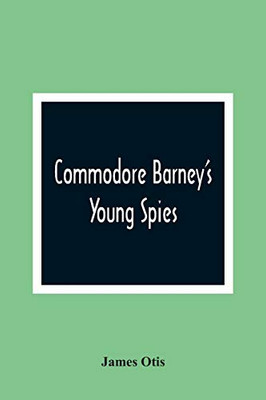 Commodore Barney'S Young Spies: A Boy'S Story Of The Burning Of The City Of Washington