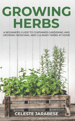 Growing Herbs: A Beginner's Guide to Container Gardening and Growing Medicinal and Culinary Herbs at Home