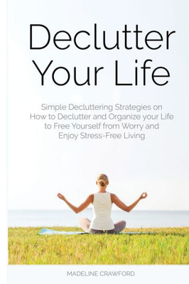 Declutter Your Life: Simple Decluttering Strategies on How to Declutter and Organize your Life to Free Yourself from Worry and Enjoy Stress-Free Living (Decluttering and Organizing)