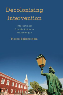 Decolonising Intervention: International Statebuilding in Mozambique (Kilombo: International Relations and Colonial Questions)