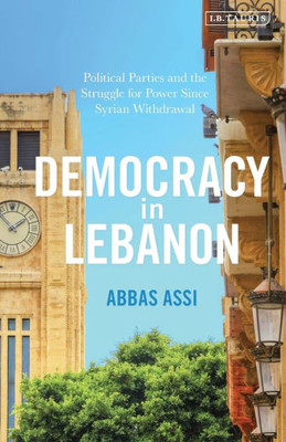 Democracy in Lebanon: Political Parties and the Struggle for Power Since Syrian Withdrawal (Library of Modern Middle East Studies)