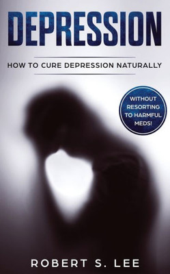 Depression: How to Cure Depression Naturally Without Resorting to Harmful Meds