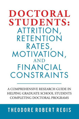 DOCTORAL STUDENTS: ATTRITION, RETENTION RATES, MOTIVATION, AND FINANCIAL CONSTRAINTS: A Comprehensive Research Guide in Helping Graduate School Students Completing Doctoral Programs