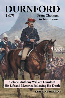 Durnford 1879 from Chatham to Isandlwana: Colonel Anthony William Durnford His Life and Mysteries Following His Death